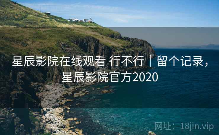 星辰影院在线观看 行不行｜留个记录，星辰影院官方2020