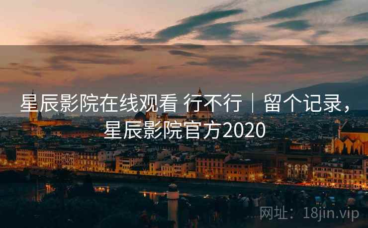 星辰影院在线观看 行不行｜留个记录，星辰影院官方2020