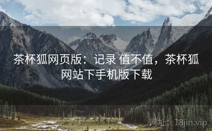 茶杯狐网页版：记录 值不值，茶杯狐网站下手机版下载