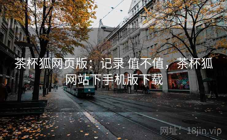 茶杯狐网页版：记录 值不值，茶杯狐网站下手机版下载