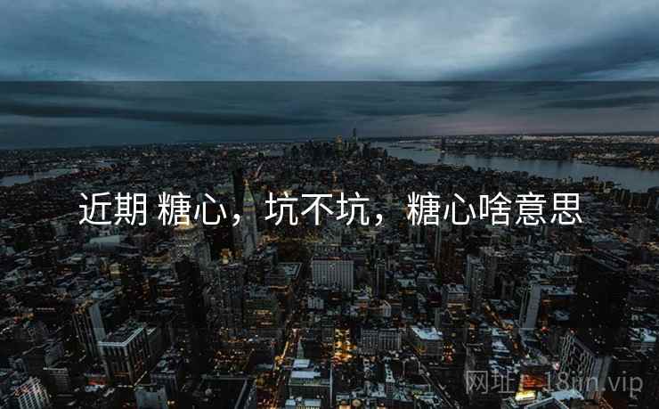 近期 糖心，坑不坑，糖心啥意思