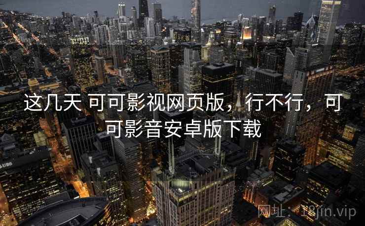 这几天 可可影视网页版，行不行，可可影音安卓版下载