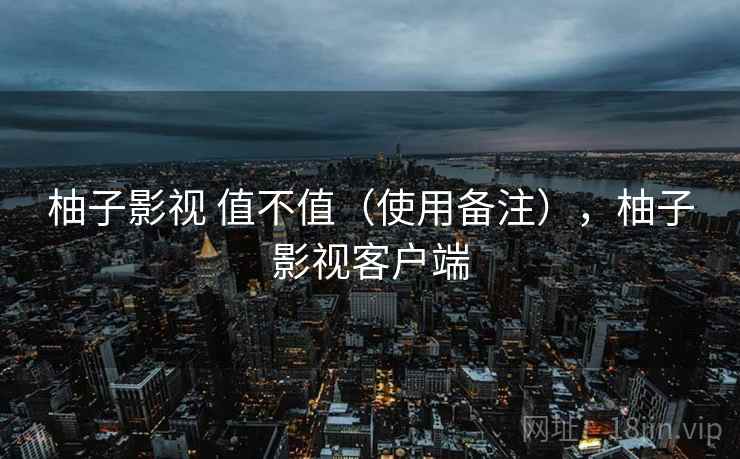 柚子影视 值不值（使用备注），柚子影视客户端