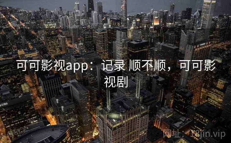 可可影视app：记录 顺不顺，可可影视剧