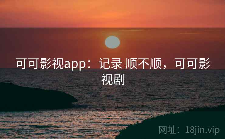 可可影视app：记录 顺不顺，可可影视剧