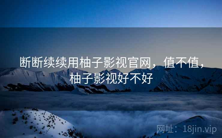 断断续续用柚子影视官网，值不值，柚子影视好不好
