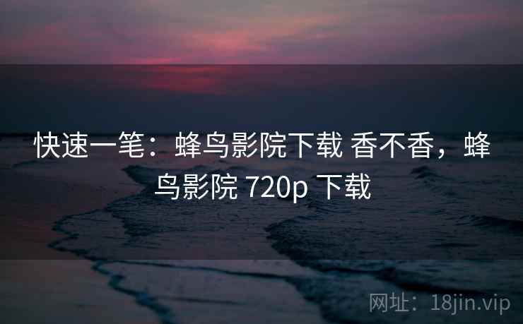 快速一笔：蜂鸟影院下载 香不香，蜂鸟影院 720p 下载