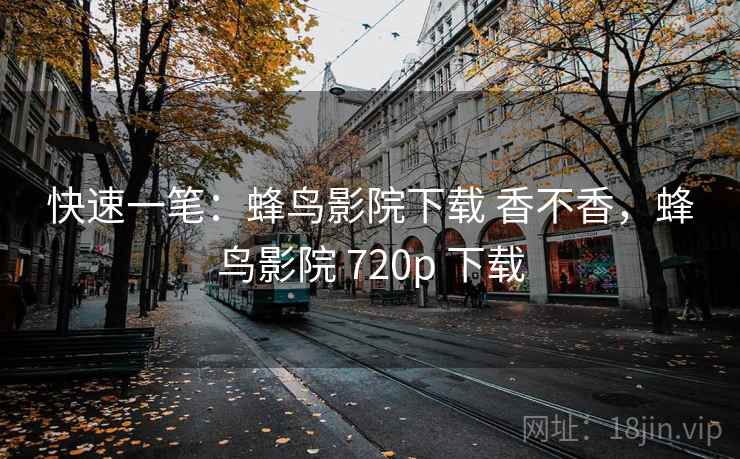 快速一笔：蜂鸟影院下载 香不香，蜂鸟影院 720p 下载