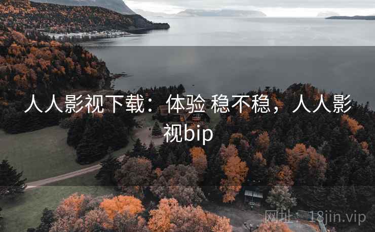 人人影视下载：体验 稳不稳，人人影视bip