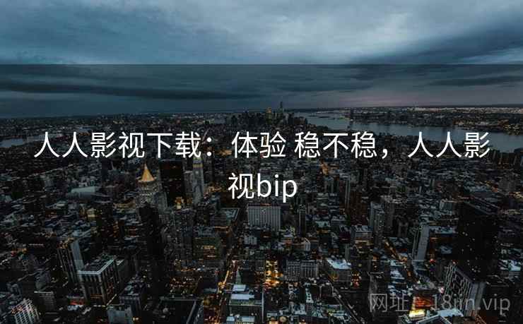 人人影视下载：体验 稳不稳，人人影视bip