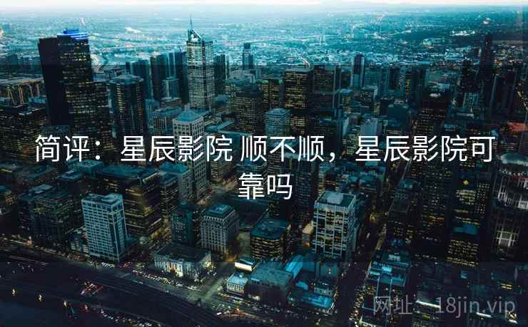 简评：星辰影院 顺不顺，星辰影院可靠吗