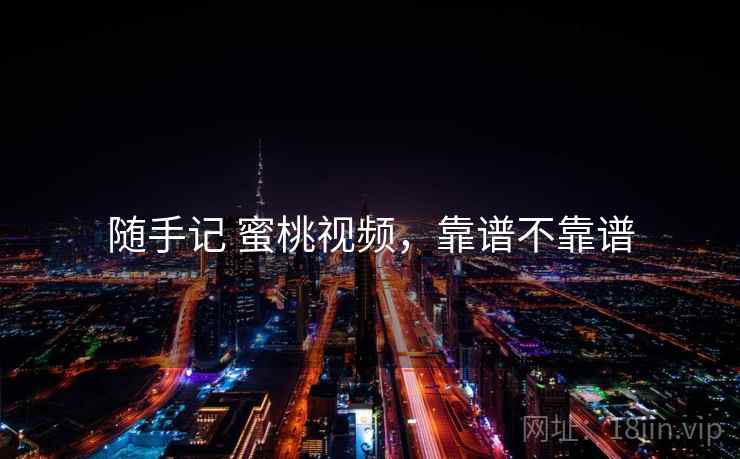 随手记 蜜桃视频，靠谱不靠谱