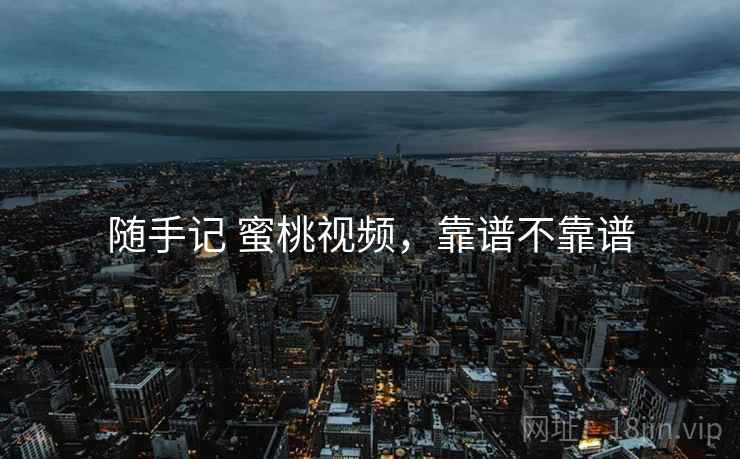 随手记 蜜桃视频，靠谱不靠谱