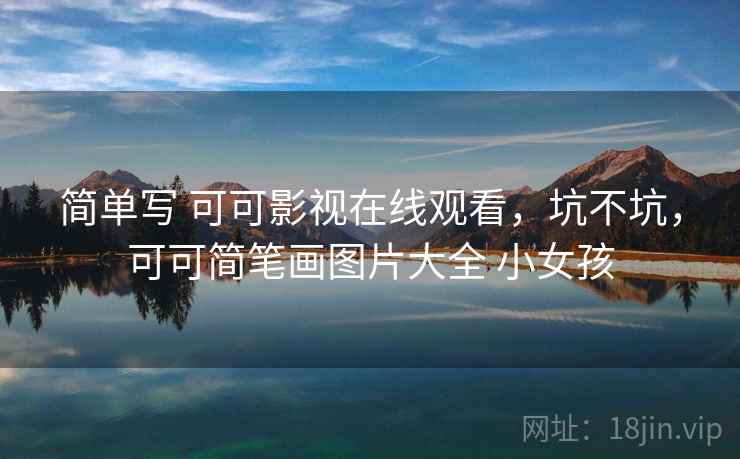 简单写 可可影视在线观看，坑不坑，可可简笔画图片大全 小女孩