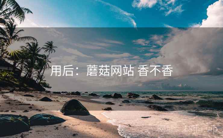 用后：蘑菇网站 香不香