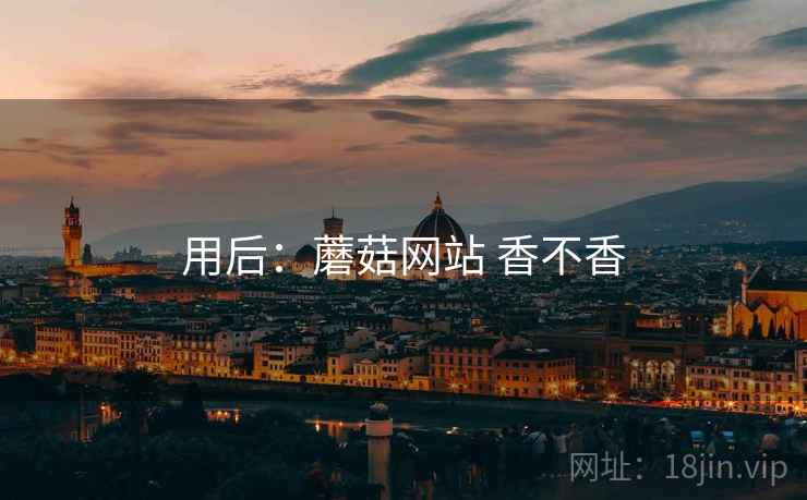 用后：蘑菇网站 香不香