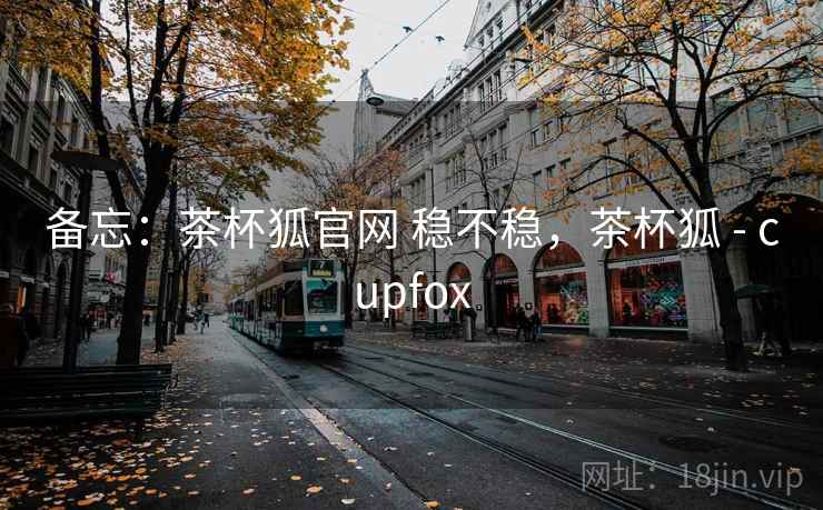 备忘：茶杯狐官网 稳不稳，茶杯狐 - cupfox