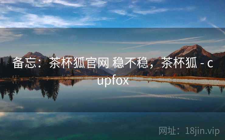备忘：茶杯狐官网 稳不稳，茶杯狐 - cupfox