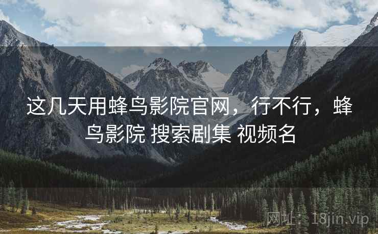 这几天用蜂鸟影院官网，行不行，蜂鸟影院 搜索剧集 视频名
