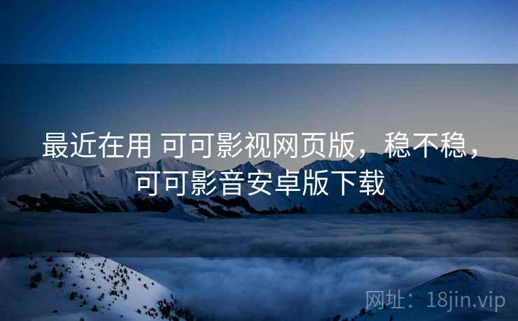 最近在用 可可影视网页版，稳不稳，可可影音安卓版下载