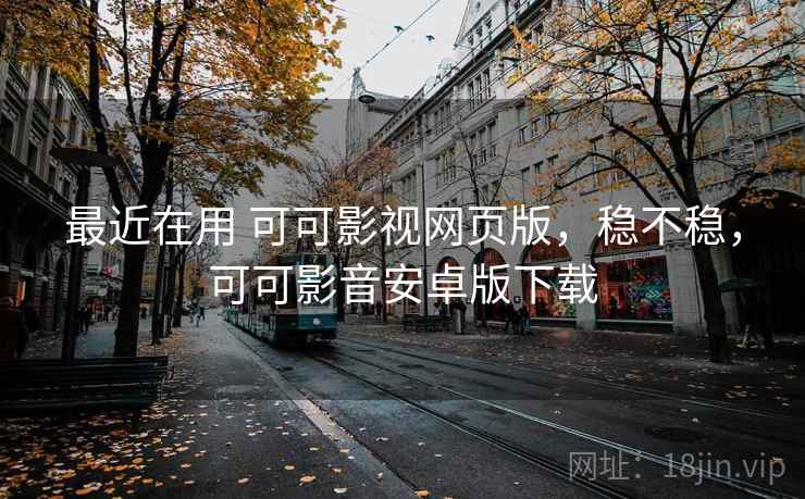 最近在用 可可影视网页版，稳不稳，可可影音安卓版下载