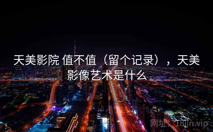 天美影院 值不值（留个记录），天美影像艺术是什么