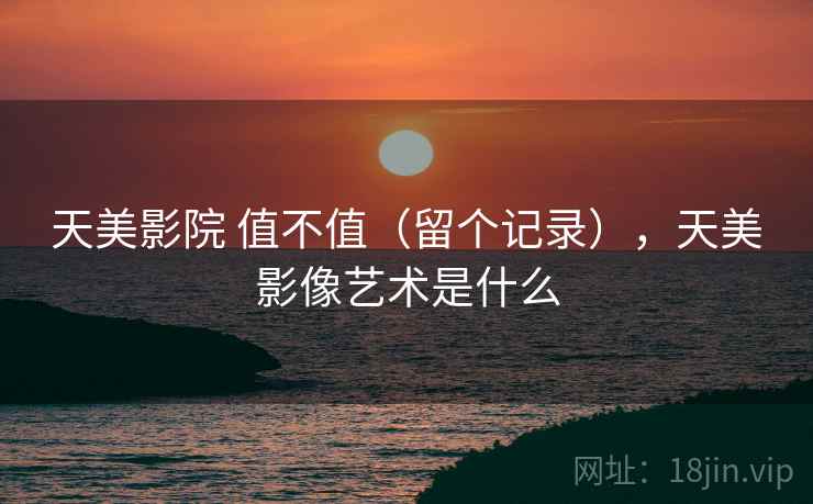 天美影院 值不值（留个记录），天美影像艺术是什么