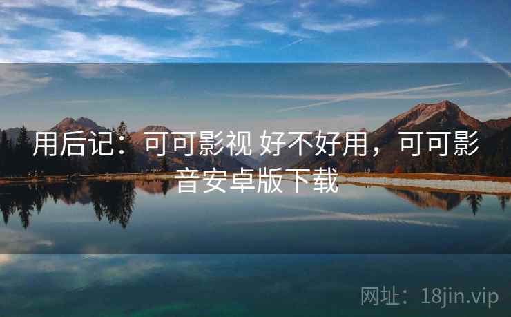 用后记：可可影视 好不好用，可可影音安卓版下载