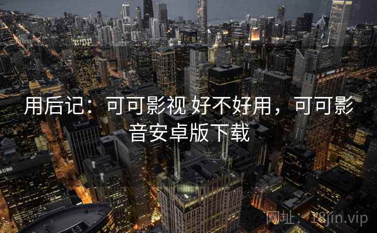 用后记：可可影视 好不好用，可可影音安卓版下载