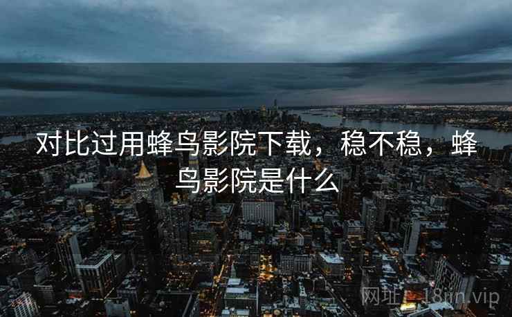 对比过用蜂鸟影院下载，稳不稳，蜂鸟影院是什么