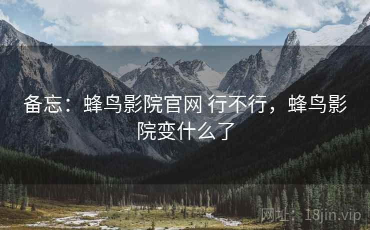 备忘：蜂鸟影院官网 行不行，蜂鸟影院变什么了