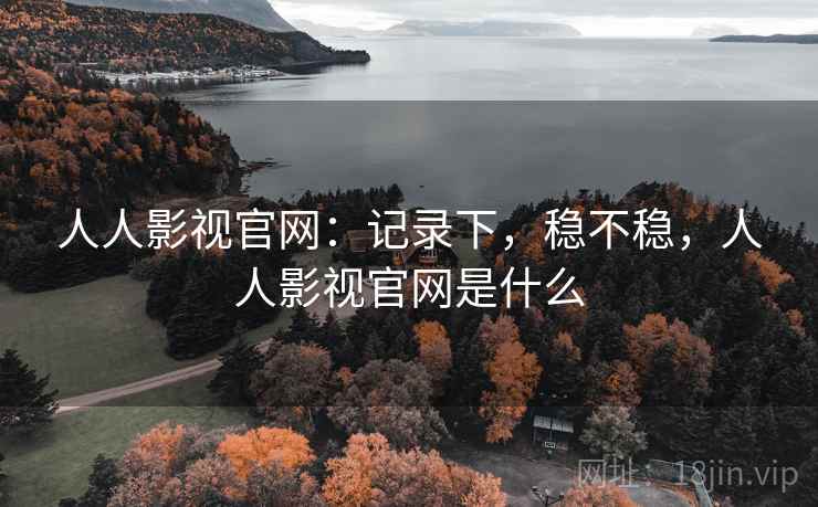 人人影视官网：记录下，稳不稳，人人影视官网是什么