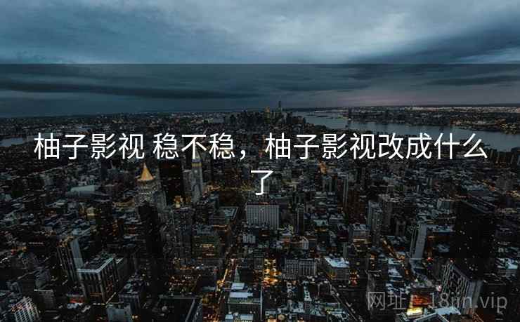 柚子影视 稳不稳，柚子影视改成什么了