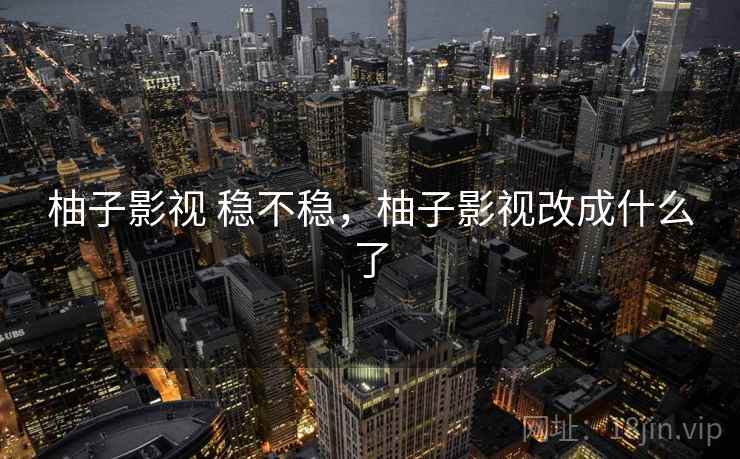 柚子影视 稳不稳，柚子影视改成什么了
