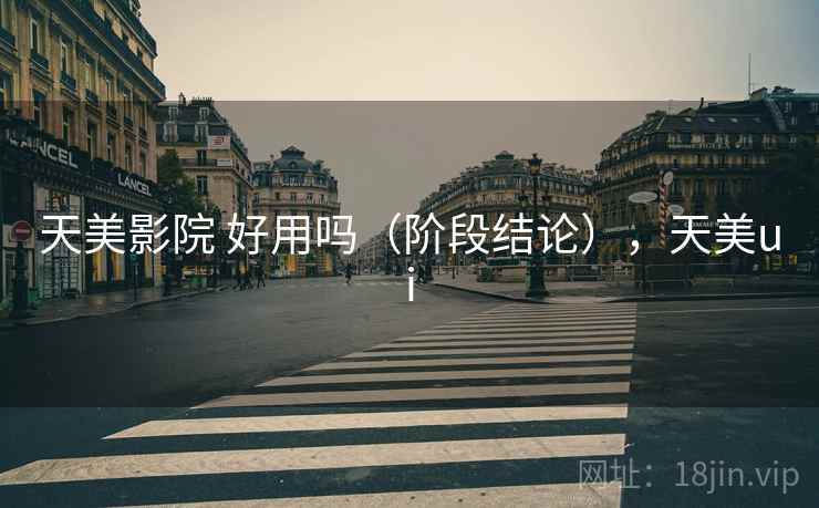 天美影院 好用吗（阶段结论），天美ui