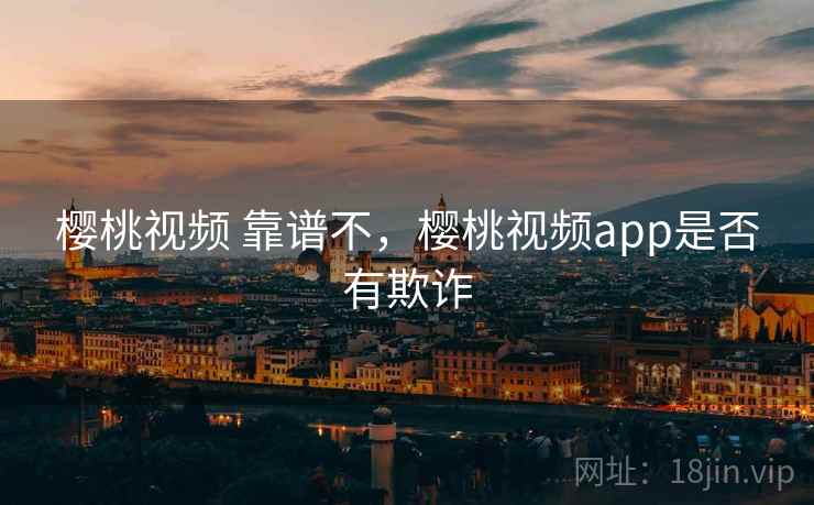 樱桃视频 靠谱不，樱桃视频app是否有欺诈
