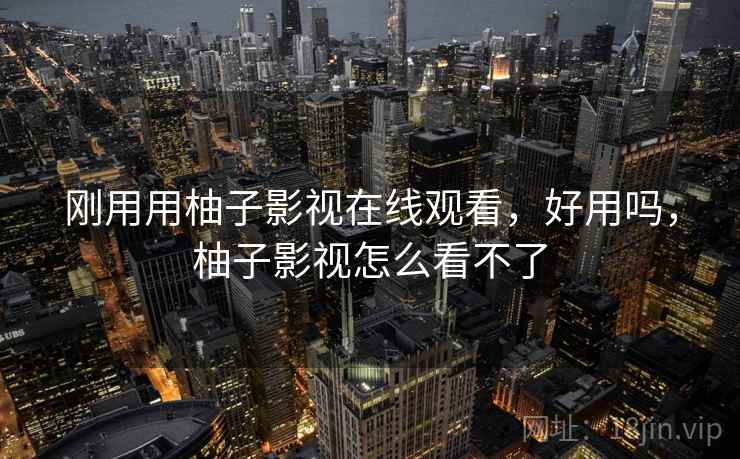 刚用用柚子影视在线观看，好用吗，柚子影视怎么看不了