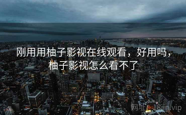 刚用用柚子影视在线观看，好用吗，柚子影视怎么看不了