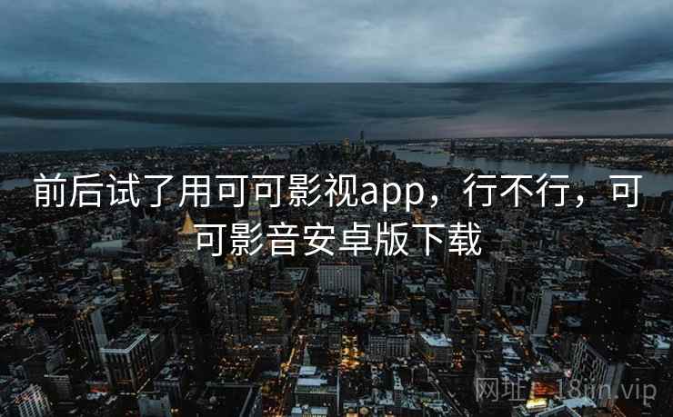 前后试了用可可影视app，行不行，可可影音安卓版下载