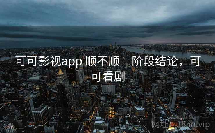 可可影视app 顺不顺｜阶段结论，可可看剧