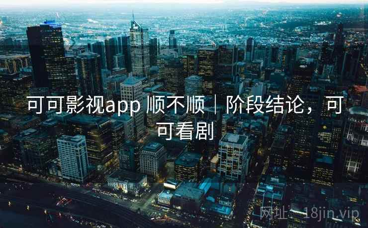 可可影视app 顺不顺｜阶段结论，可可看剧