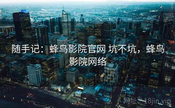 随手记：蜂鸟影院官网 坑不坑，蜂鸟影院网络