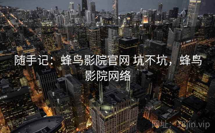随手记：蜂鸟影院官网 坑不坑，蜂鸟影院网络