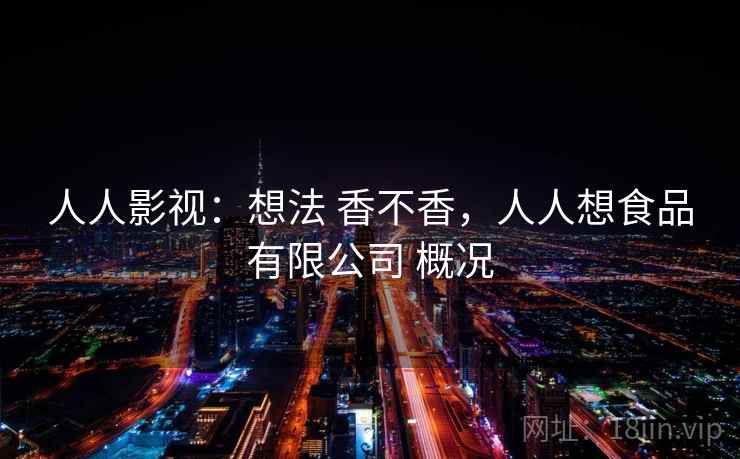 人人影视：想法 香不香，人人想食品有限公司 概况
