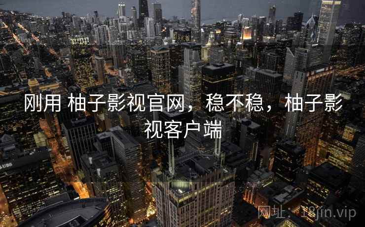 刚用 柚子影视官网，稳不稳，柚子影视客户端