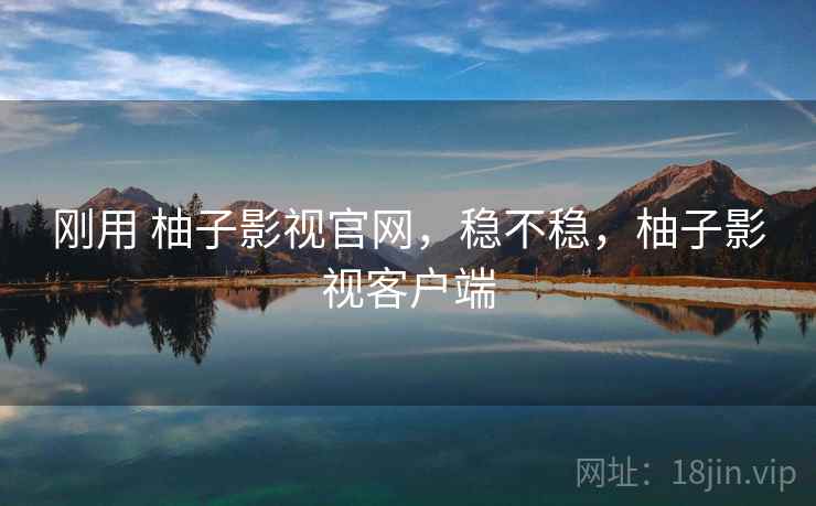 刚用 柚子影视官网，稳不稳，柚子影视客户端