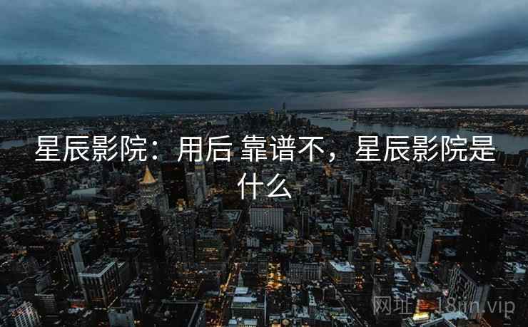 星辰影院：用后 靠谱不，星辰影院是什么