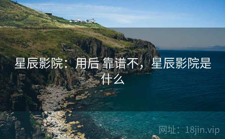 星辰影院：用后 靠谱不，星辰影院是什么