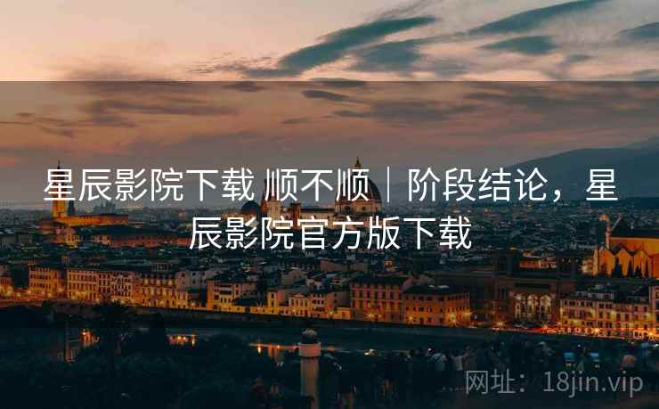 星辰影院下载 顺不顺｜阶段结论，星辰影院官方版下载
