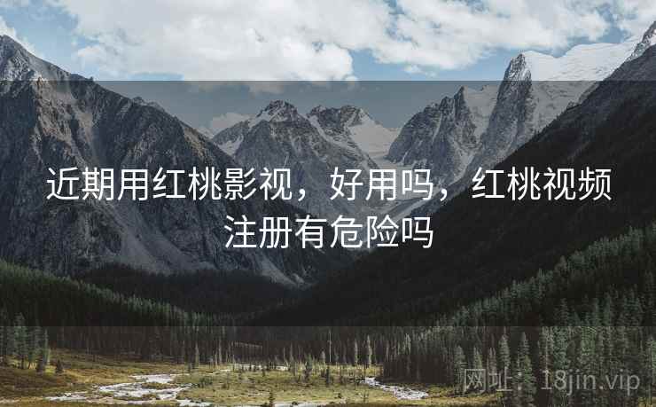 近期用红桃影视，好用吗，红桃视频注册有危险吗